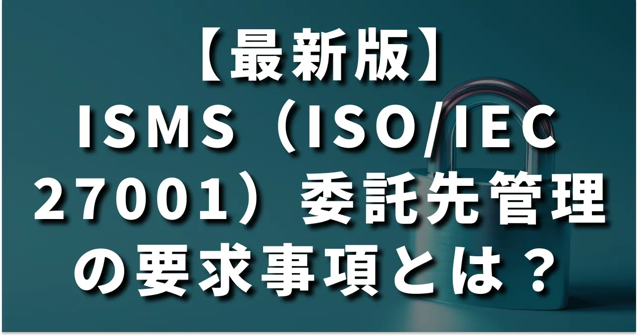 ISMS(ISO/IEC 27001)委託先管理の要求事項とは?2025年改訂版への対応と運用のコツを徹底解説
